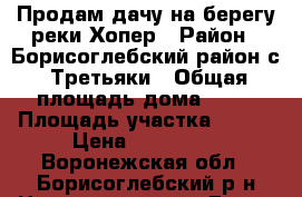 Продам дачу на берегу реки Хопер › Район ­ Борисоглебский район с. Третьяки › Общая площадь дома ­ 26 › Площадь участка ­ 600 › Цена ­ 650 000 - Воронежская обл., Борисоглебский р-н Недвижимость » Дома, коттеджи, дачи продажа   